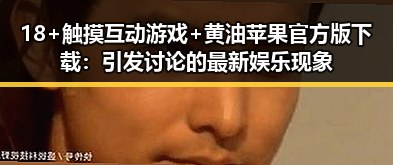 18+触摸互动游戏+黄油苹果官方版下载:引发讨论的最新娱乐现象