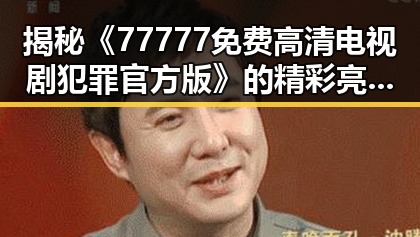 揭秘《77777免费高清电视剧犯罪官方版》的精彩亮点与背景分析