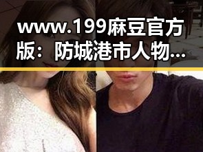 www.199麻豆官方版：防城港市人物动态深度解析