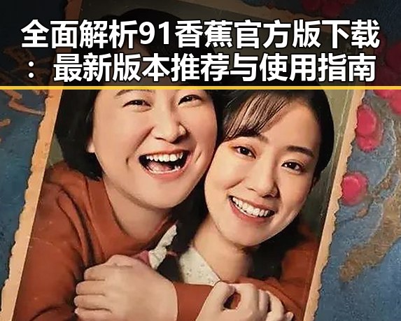 全面解析91香蕉官方版下载：最新版本推荐与使用指南