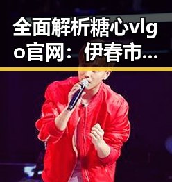 全面解析糖心vlgo官网：伊春市最新动态与服务指南