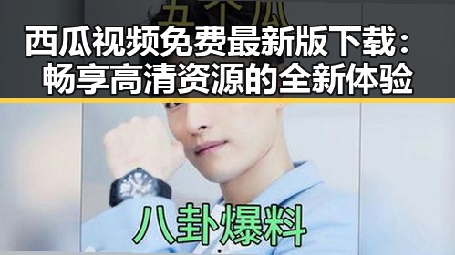 西瓜视频免费最新版下载：畅享高清资源的全新体验