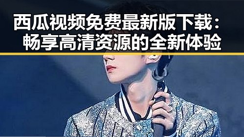 西瓜视频免费最新版下载：畅享高清资源的全新体验