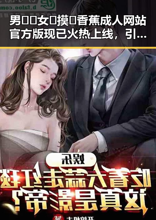 男🍌❌女🍑摸🐻香蕉成人网站官方版现已火热上线，引发关注