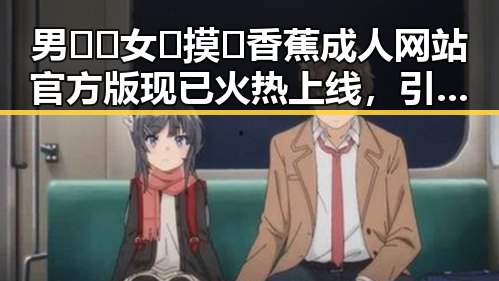 男🍌❌女🍑摸🐻香蕉成人网站官方版现已火热上线，引发关注