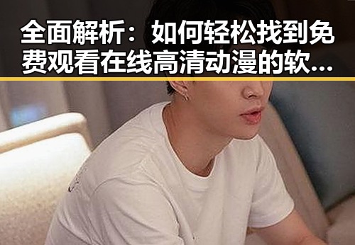 全面解析：如何轻松找到 免费观看在线高清动漫的软件下载