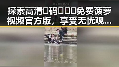 探索高清🈚码🔞❌♋免费菠萝视频官方版,享受无忧观看体验