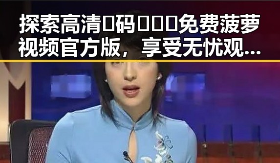 探索高清🈚码🔞❌♋免费菠萝视频官方版,享受无忧观看体验