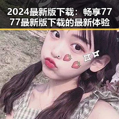 2024最新版下载:畅享7777最新版下载的最新体验