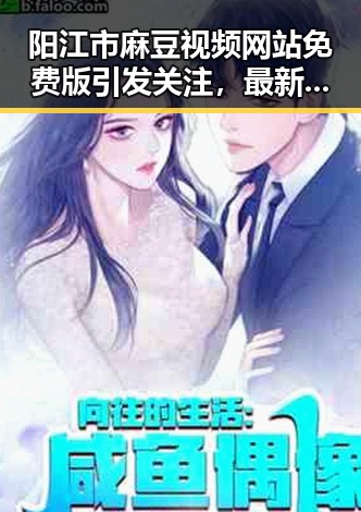 阳江市麻豆视频网站免费版引发关注，最新破解资源揭秘