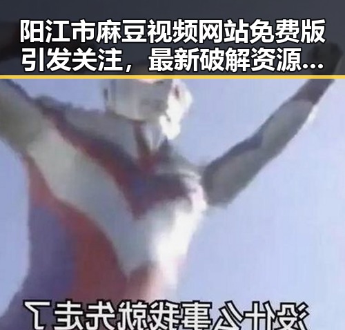 阳江市麻豆视频网站免费版引发关注，最新破解资源揭秘