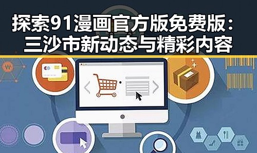 探索91漫画官方版免费版：三沙市新动态与精彩内容