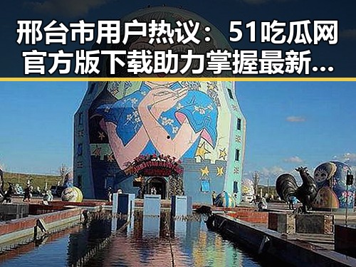 邢台市用户热议：51吃瓜网官方版下载助力掌握最新娱乐资讯