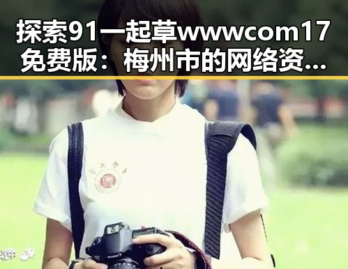 探索91 一起草wwwcom17免费版：梅州市的网络资源新趋势