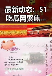 最新动态：51吃瓜网聚焦新余市娱乐圈和动漫界的热议