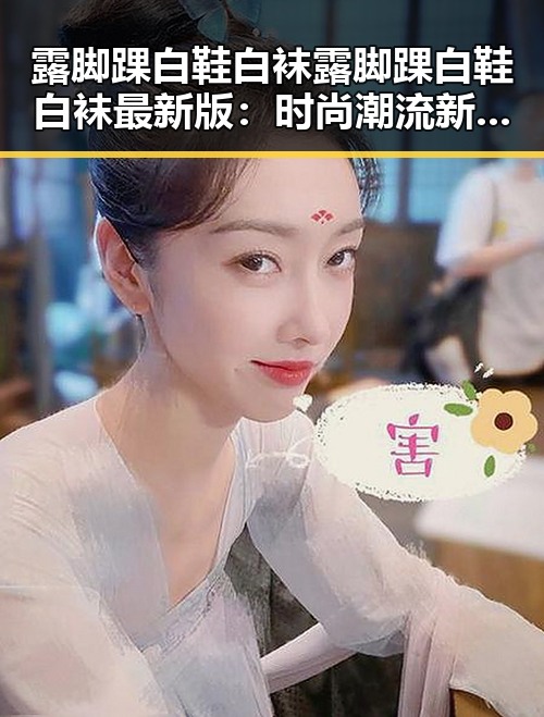 露脚踝白鞋白袜露脚踝白鞋白袜最新版：时尚潮流新宠揭秘