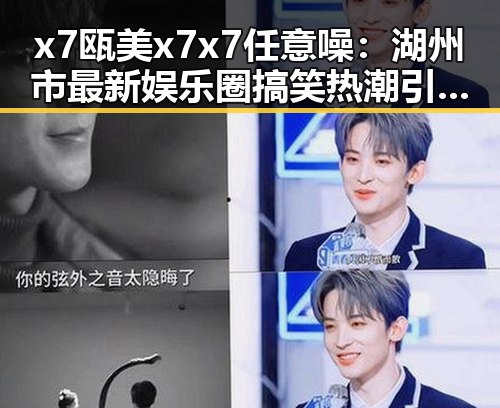 x7瓯美x7x7任意噪：湖州市最新娱乐圈搞笑热潮引发关注