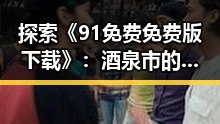 探索《91免费免费版下载》：酒泉市的实用指南与最新资源