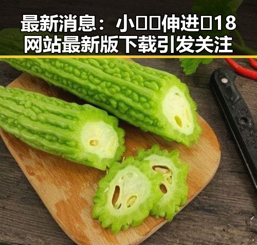 最新消息：小🐔🐔伸进🈲18网站最新版下载引发关注
