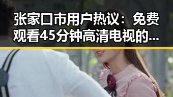 张家口市用户热议： 免费观看45分钟高清电视的软件官方版下载引发关注