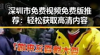 深圳市免费视频免费版推荐：轻松获取高清内容