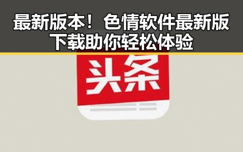 最新版本！色情软件最新版下载助你轻松体验