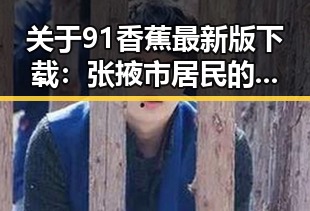关于91香蕉最新版下载：张掖市居民的最新娱乐选择