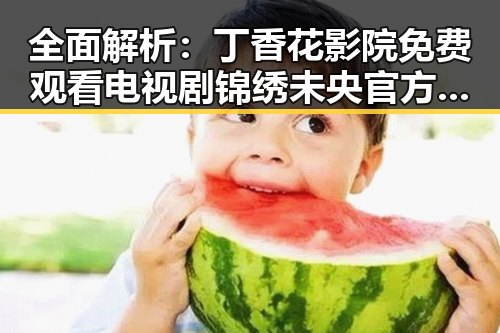 全面解析：丁香花影院免费观看电视剧锦绣未央官方版的观看体验与资源优势
