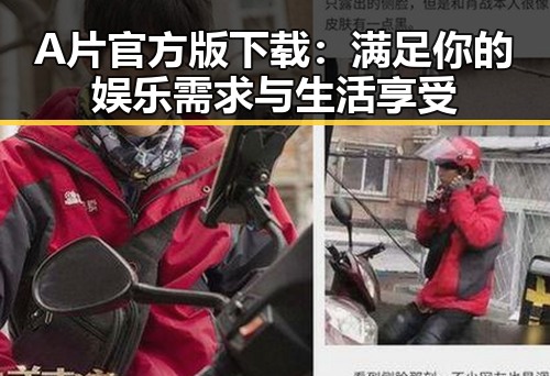 A片官方版下载：满足你的娱乐需求与生活享受