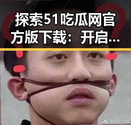 探索51吃瓜网官方版下载：开启景德镇市娱乐资讯新篇章