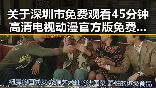 关于深圳市免费观看45分钟高清电视动漫官方版免费版的最新资源介绍