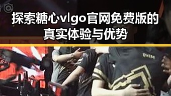 探索糖心vlgo官网免费版的真实体验与优势