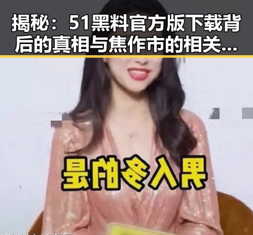 揭秘：51黑料官方版下载背后的真相与焦作市的相关动态