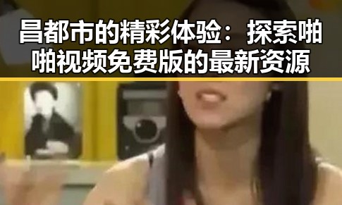 昌都市的精彩体验：探索啪啪视频免费版的最新资源