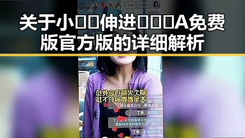 关于小🐔🐔伸进🈲🔞🔞A免费版官方版的详细解析