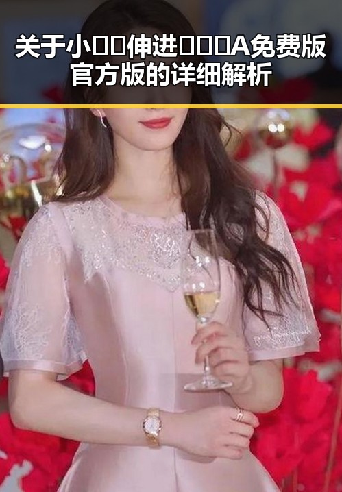 关于小🐔🐔伸进🈲🔞🔞A免费版官方版的详细解析
