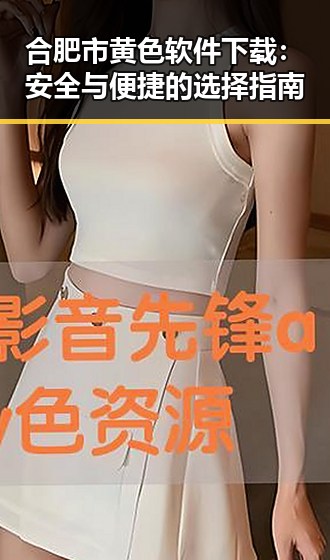 合肥市黄色软件下载：安全与便捷的选择指南