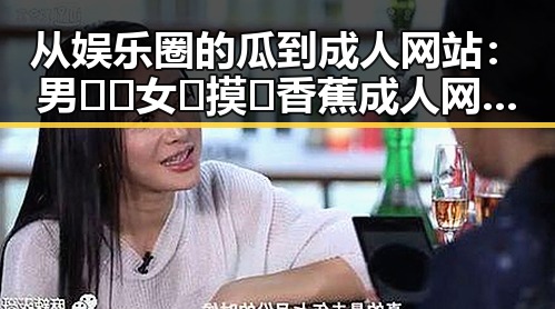 从娱乐圈的瓜到成人网站：男🍌❌女🍑摸🐻香蕉成人网站最新版下载的变化与反差