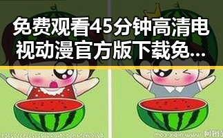 免费观看45分钟高清电视动漫官方版下载免费版——抚顺市最新推荐
