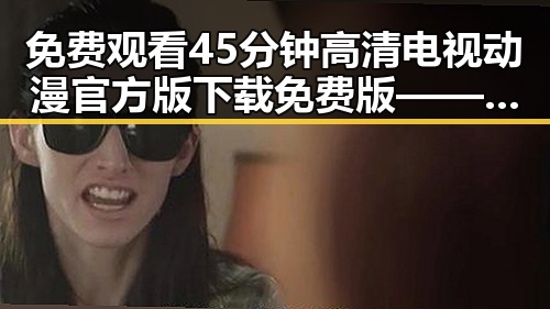 免费观看45分钟高清电视动漫官方版下载免费版——抚顺市最新推荐