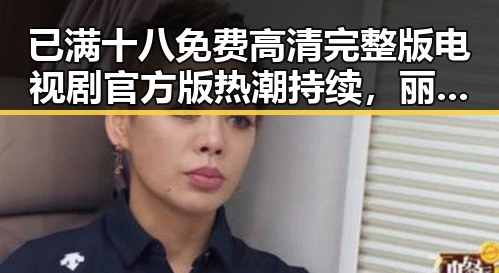 已满十八免费高清完整版电视剧官方版热潮持续，丽江市相关资源引关注