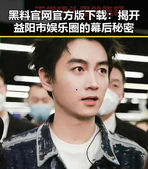 黑料 官网官方版下载:揭开益阳市娱乐圈的幕后秘密