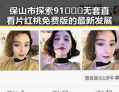 保山市探索91❌❌❌无套直看片红桃免费版的最新发展