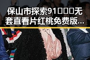 保山市探索91❌❌❌无套直看片红桃免费版的最新发展