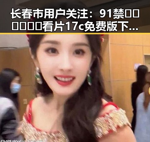长春市用户关注：91禁🍆🍑🔞❌❌❌看片17c免费版下载解析