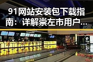 91网站安装包下载指南：详解崇左市用户的实用方案