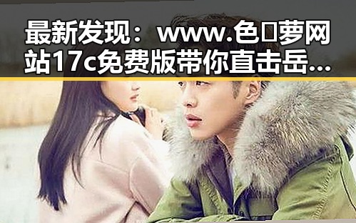 最新发现：www.色😍萝网站17c免费版带你直击岳阳市的精彩瞬间