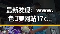 最新发现：www.色😍萝网站17c免费版带你直击岳阳市的精彩瞬间