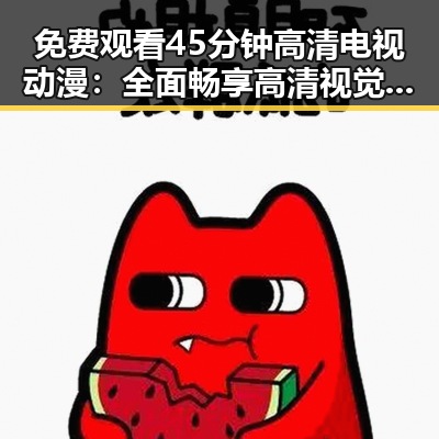 免费观看45分钟高清电视动漫：全面畅享高清视觉盛宴