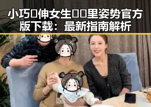 小巧🐥伸女生🍑🍑里姿势官方版下载：最新指南解析